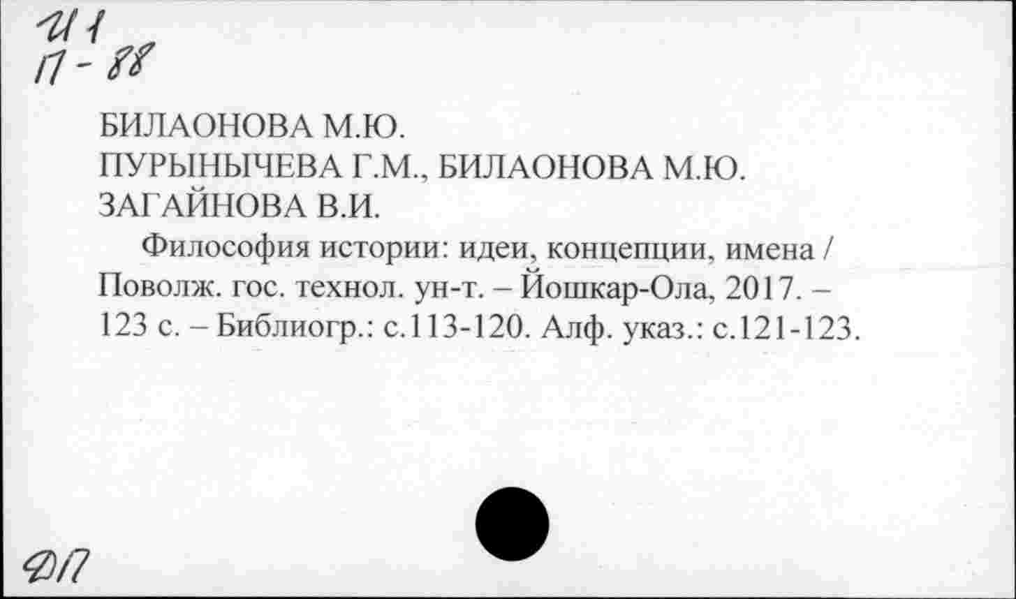 ﻿"т * п-&
БИЛАОНОВА М.Ю.
ПУРЫНЫЧЕВА Г.М., БИЛАОНОВА М.Ю. ЗАГАЙНОВА В.И.
Философия истории: идеи, концепции, имена / Поволж. гос. технол. ун-т. - Йошкар-Ола, 2017,-123 с. - Библиогр.: с.113-120. Алф. указ.: с.121-123.
0/7